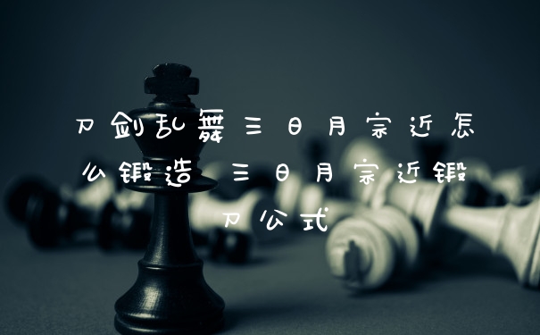刀剑乱舞三日月宗近怎么锻造 三日月宗近锻刀公式