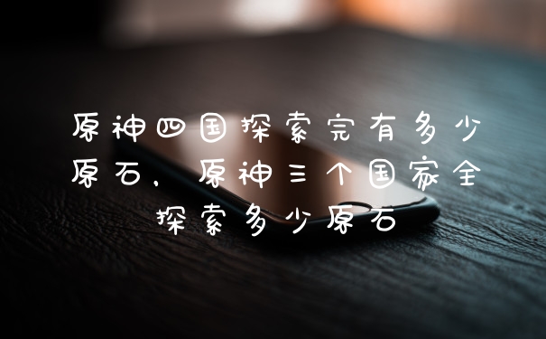 原神四国探索完有多少原石,原神三个国家全探索多少原石