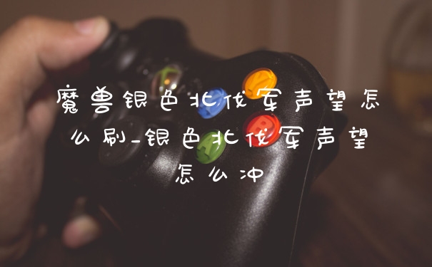 魔兽银色北伐军声望怎么刷_银色北伐军声望怎么冲