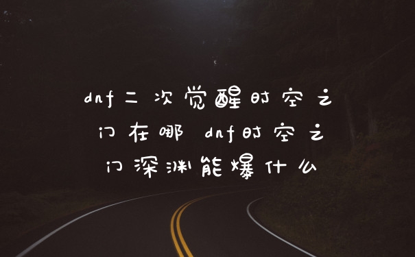 dnf二次觉醒时空之门在哪 dnf时空之门深渊能爆什么
