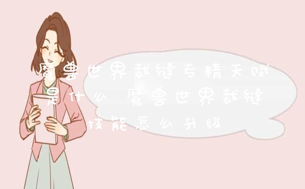 魔兽世界裁缝专精天赋是什么 魔兽世界裁缝技能怎么升级