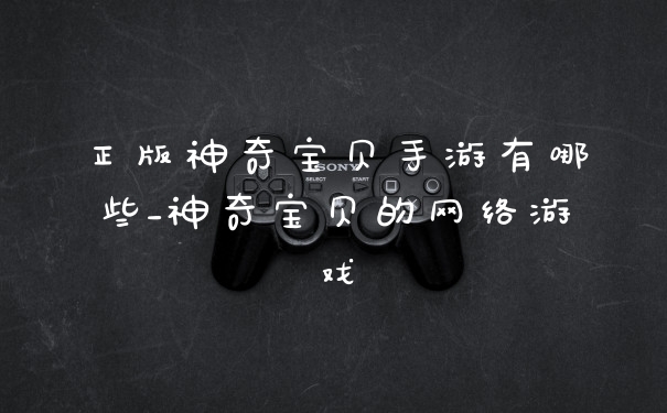 正版神奇宝贝手游有哪些_神奇宝贝的网络游戏