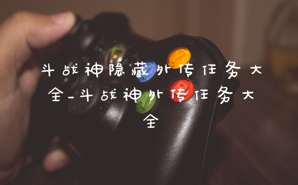 斗战神隐藏外传任务大全_斗战神外传任务大全