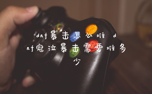 dnf暴击怎么堆 dnf鬼泣暴击需要堆多少