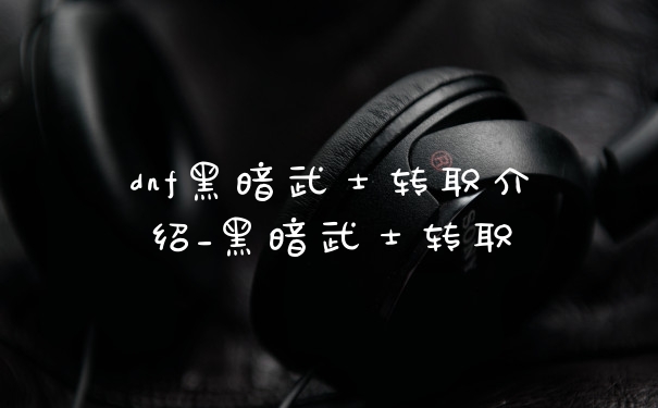 dnf黑暗武士转职介绍_黑暗武士转职