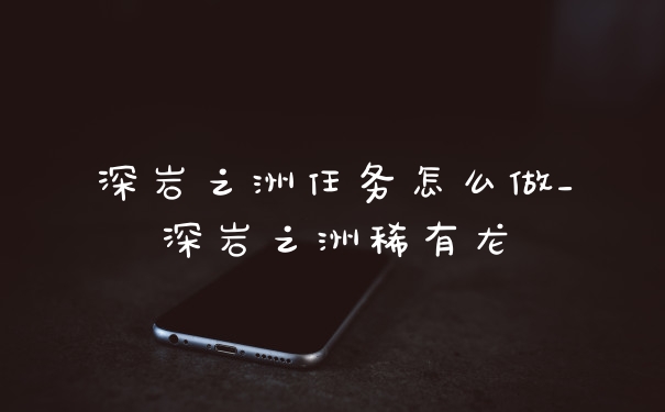深岩之洲任务怎么做_深岩之洲稀有龙