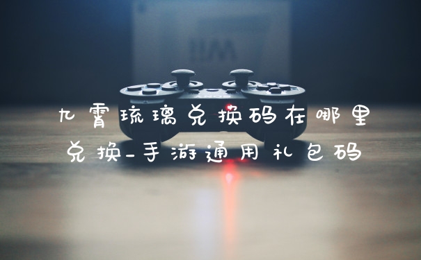 九霄琉璃兑换码在哪里兑换_手游通用礼包码