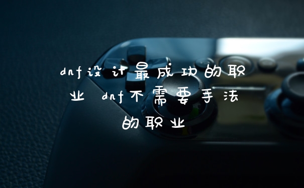 dnf设计最成功的职业 dnf不需要手法的职业