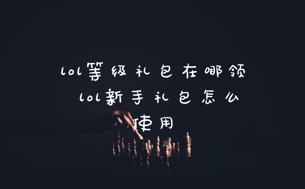 lol等级礼包在哪领 lol新手礼包怎么使用