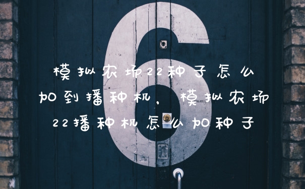模拟农场22种子怎么加到播种机，模拟农场22播种机怎么加种子