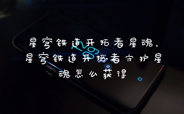 星穹铁道开拓者星魂，星穹铁道开拓者守护星魂怎么获得