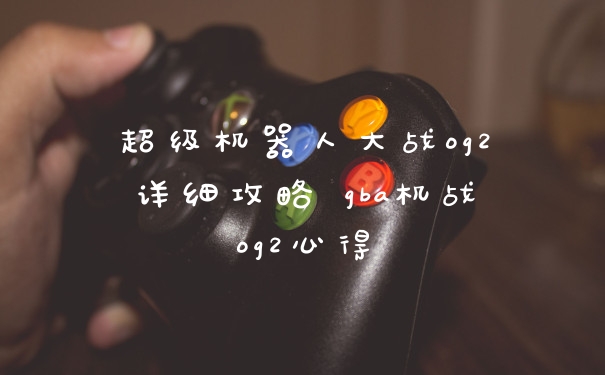 超级机器人大战og2详细攻略 gba机战og2心得