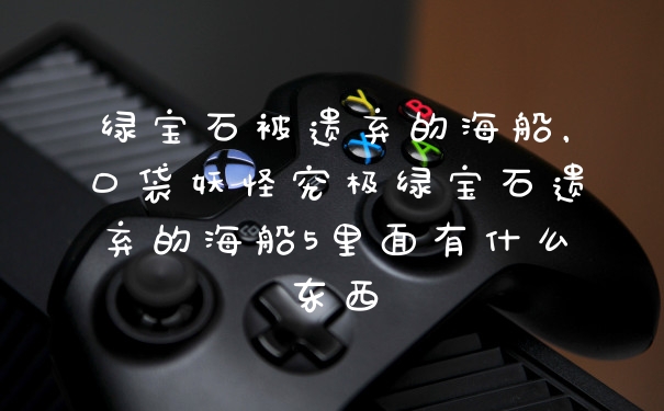 绿宝石被遗弃的海船，口袋妖怪究极绿宝石遗弃的海船5里面有什么东西