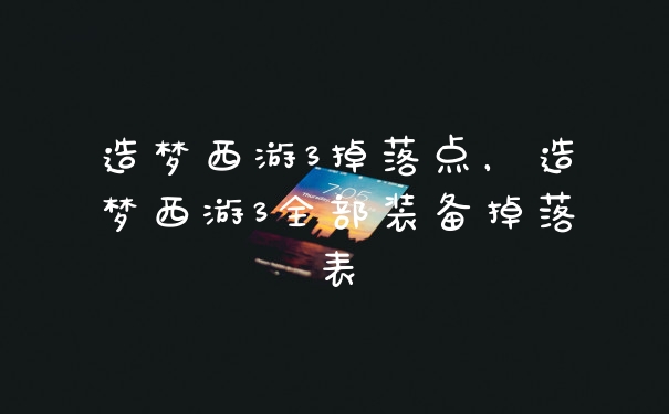 造梦西游3掉落点,造梦西游3全部装备掉落表
