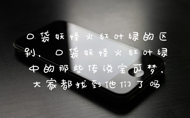 口袋妖怪火红叶绿的区别，口袋妖怪火红叶绿中的那些传说宝可梦，大家都找到他们了吗