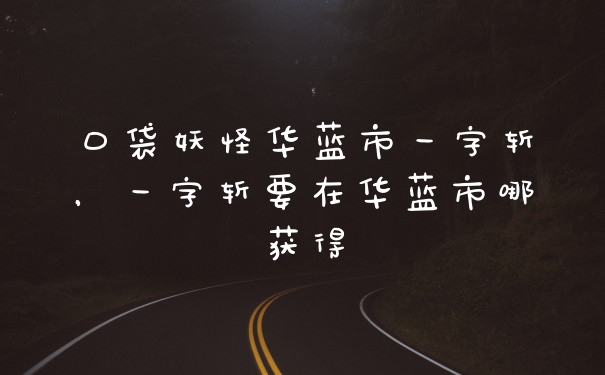 口袋妖怪华蓝市一字斩，一字斩要在华蓝市哪获得