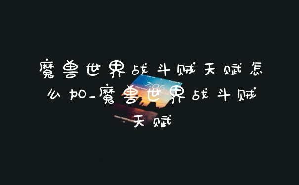 魔兽世界战斗贼天赋怎么加_魔兽世界战斗贼天赋