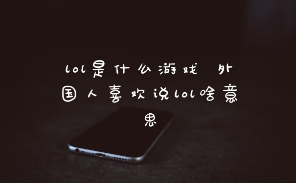 lol是什么游戏 外国人喜欢说lol啥意思