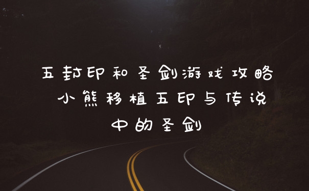 五封印和圣剑游戏攻略 小熊移植五印与传说中的圣剑