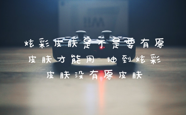 炫彩皮肤是不是要有原皮肤才能用 抽到炫彩皮肤没有原皮肤