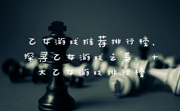 乙女游戏推荐排行榜，探寻乙女游戏之美：十大乙女游戏排行榜