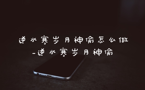 逆水寒岁月神偷怎么做_逆水寒岁月神偷