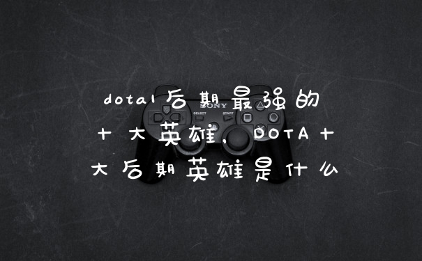 dota1后期最强的十大英雄,DOTA十大后期英雄是什么