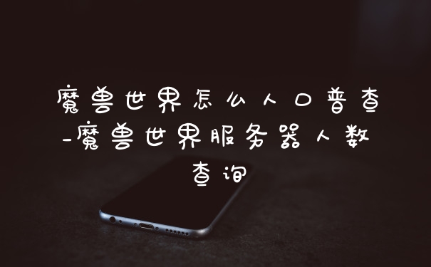 魔兽世界怎么人口普查_魔兽世界服务器人数查询