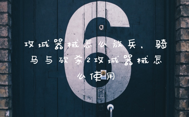 攻城器械怎么放兵,骑马与砍杀2攻城器械怎么使用