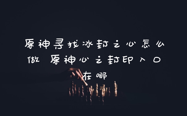原神寻找冰封之心怎么做 原神心之封印入口在哪