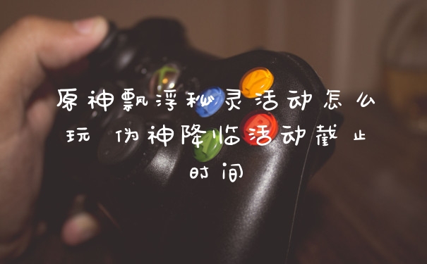 原神飘浮秘灵活动怎么玩 伪神降临活动截止时间