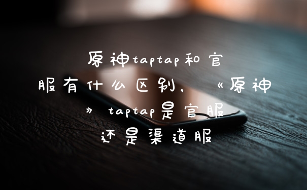 原神taptap和官服有什么区别，《原神》taptap是官服还是渠道服