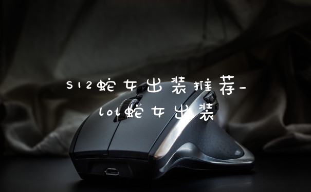 S12蛇女出装推荐_lol蛇女出装