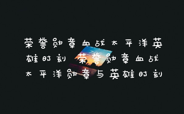 荣誉勋章血战太平洋英雄时刻 荣誉勋章血战太平洋勋章与英雄时刻