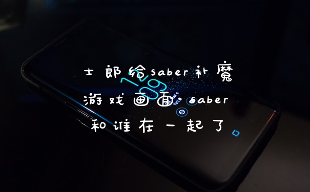 士郎给saber补魔游戏画面 saber和谁在一起了