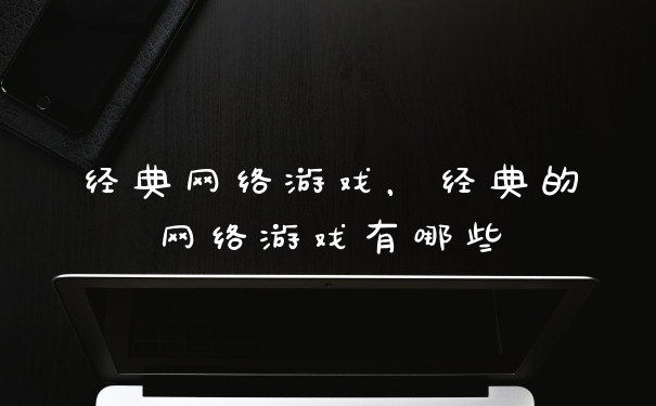 经典网络游戏，经典的网络游戏有哪些