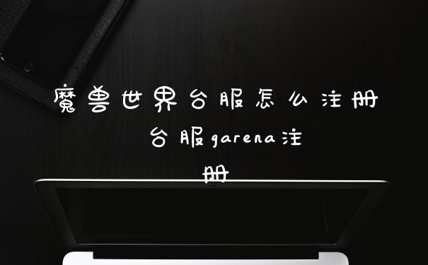 魔兽世界台服怎么注册 台服garena注册