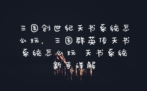 三国创世纪天书系统怎么玩，三国群英传天书系统怎么玩 天书系统新手详解