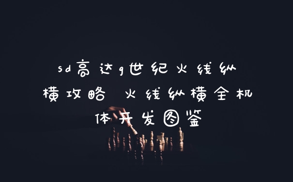 sd高达g世纪火线纵横攻略 火线纵横全机体开发图鉴