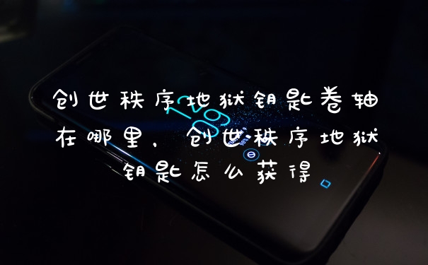 创世秩序地狱钥匙卷轴在哪里，创世秩序地狱钥匙怎么获得