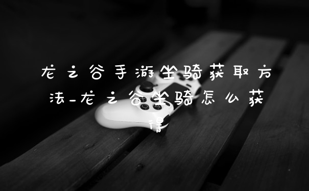龙之谷手游坐骑获取方法_龙之谷坐骑怎么获得