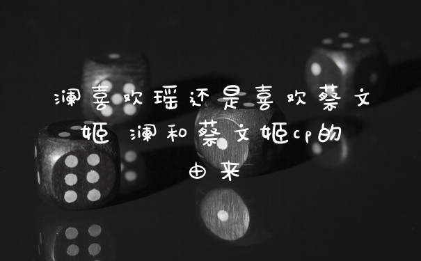 澜喜欢瑶还是喜欢蔡文姬 澜和蔡文姬cp的由来