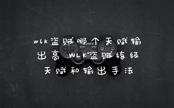 wlk盗贼哪个天赋输出高 WLK盗贼练级天赋和输出手法