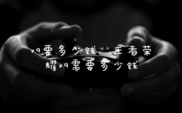 v9要多少钱,王者荣耀v9需要多少钱