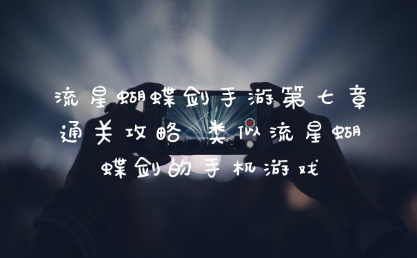 流星蝴蝶剑手游第七章通关攻略 类似流星蝴蝶剑的手机游戏