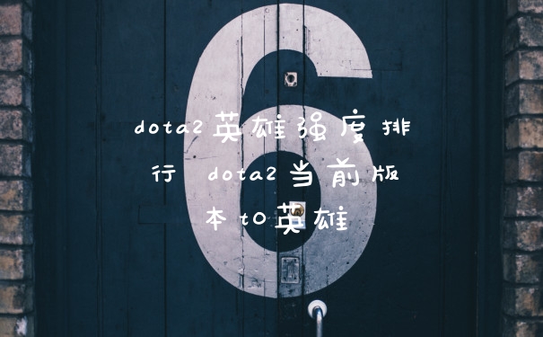 dota2英雄强度排行 dota2当前版本t0英雄
