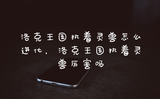 洛克王国执着灵兽怎么进化，洛克王国执着灵兽厉害吗