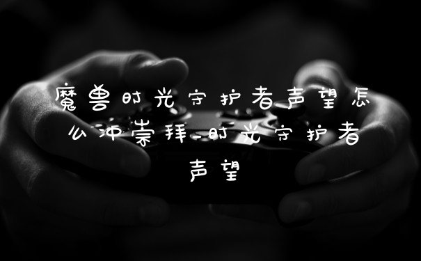 魔兽时光守护者声望怎么冲崇拜_时光守护者声望