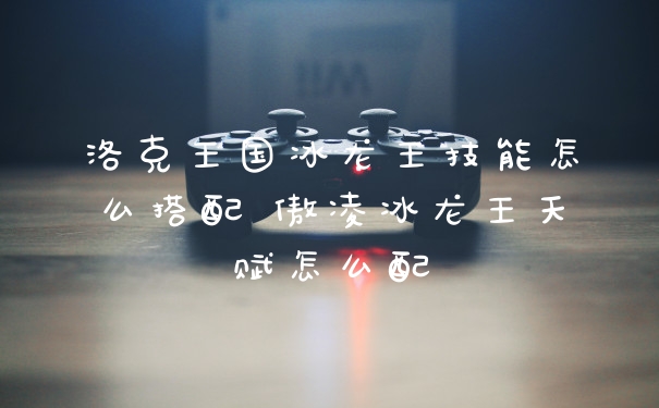 洛克王国冰龙王技能怎么搭配 傲凌冰龙王天赋怎么配