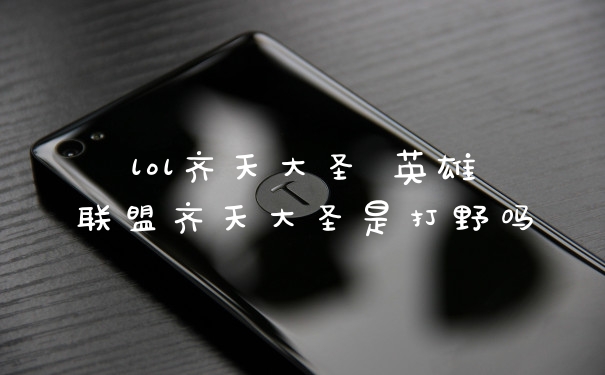 lol齐天大圣 英雄联盟齐天大圣是打野吗